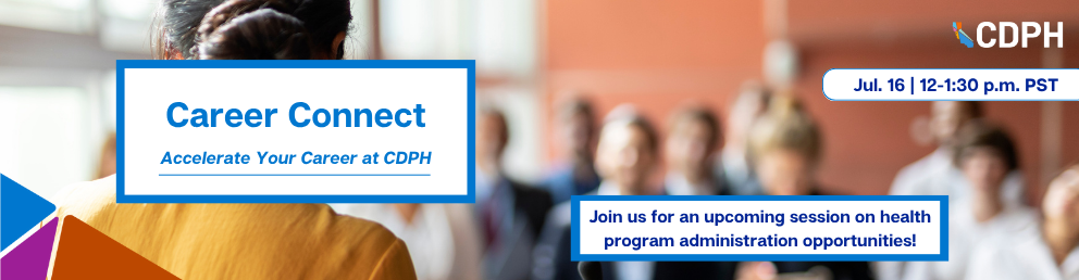 Career Connect, accelerate your career at CDPH. Join us for an upcoming session on health program administration opportunities! July 16, 12-1:30 p.m. PST